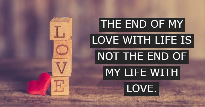 The end of my love with life is not the end of my life with love.