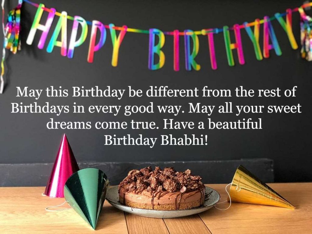 May this Birthday be different from the rest of Birthdays in every good way. May all your sweet dreams come true. Have a beautiful Birthday Bhabhi!