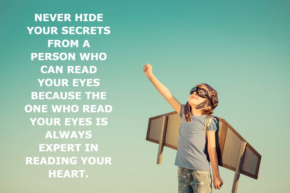 Never hide your secrets from a person who can Read Your Eyes because the one who read your eyes is always expert in Reading Your Heart.
