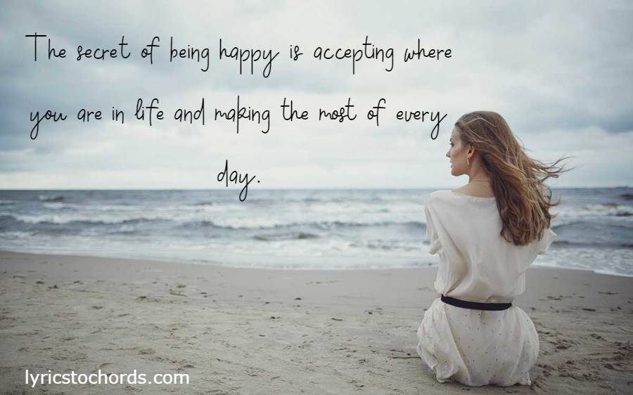 The secret of being happy is accepting where you are in life and making the most of every day.