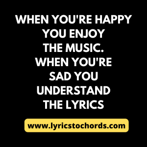 When You're Happy You Enjoy The Music. When You're Sad You Understand The Lyrics