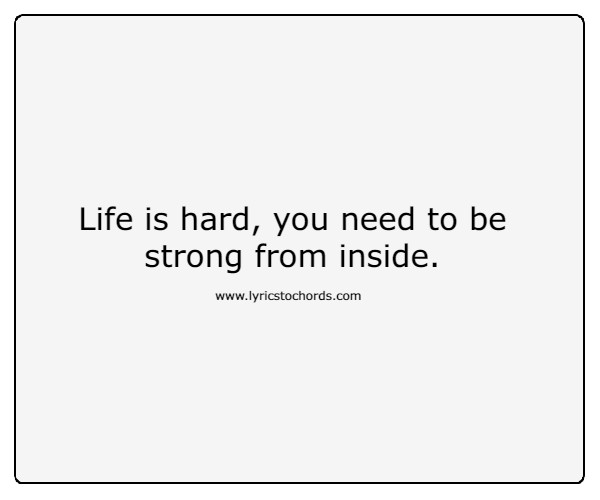 Life is hard, you need to be strong from inside.