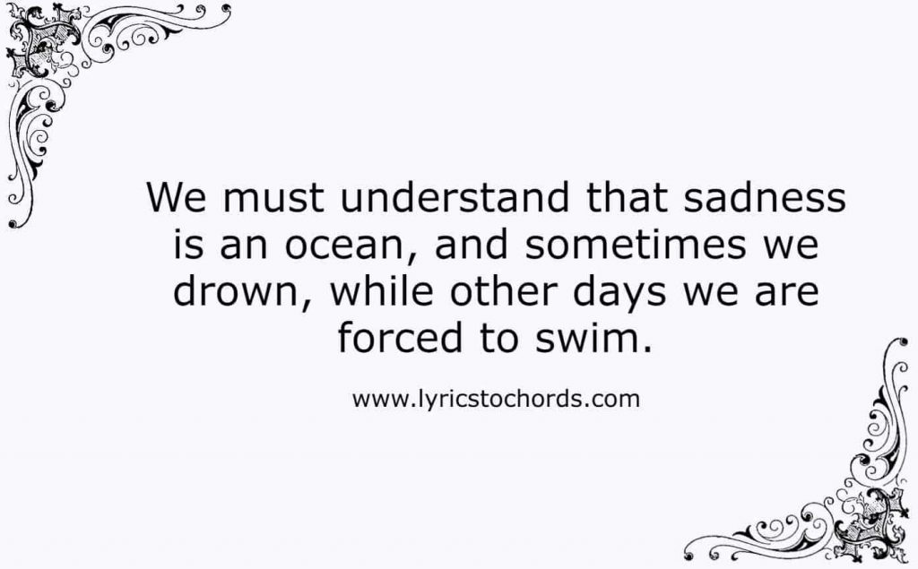 We must understand that sadness is an ocean, and sometimes we drown, while other days we are forced to swim.