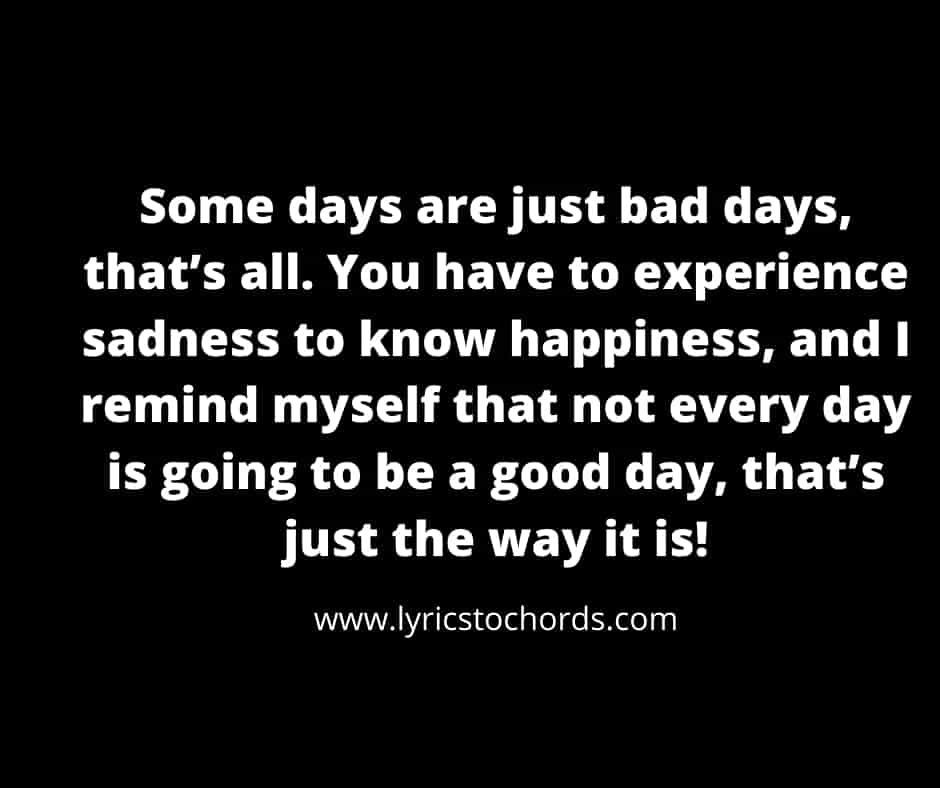 Some days are just bad days, that’s all. You have to experience sadness to know happiness, and I remind myself that not every day is going to be a good day, that’s just the way it is!