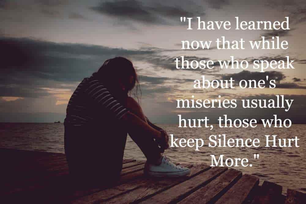 "I have learned now that while those who speak about one's miseries usually hurt, those who keep silence hurt more."
