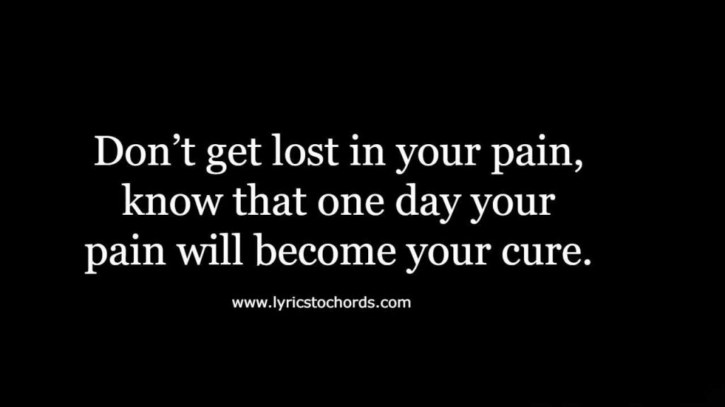 Don’t get lost in your pain, know that one day your pain will become your cure. 