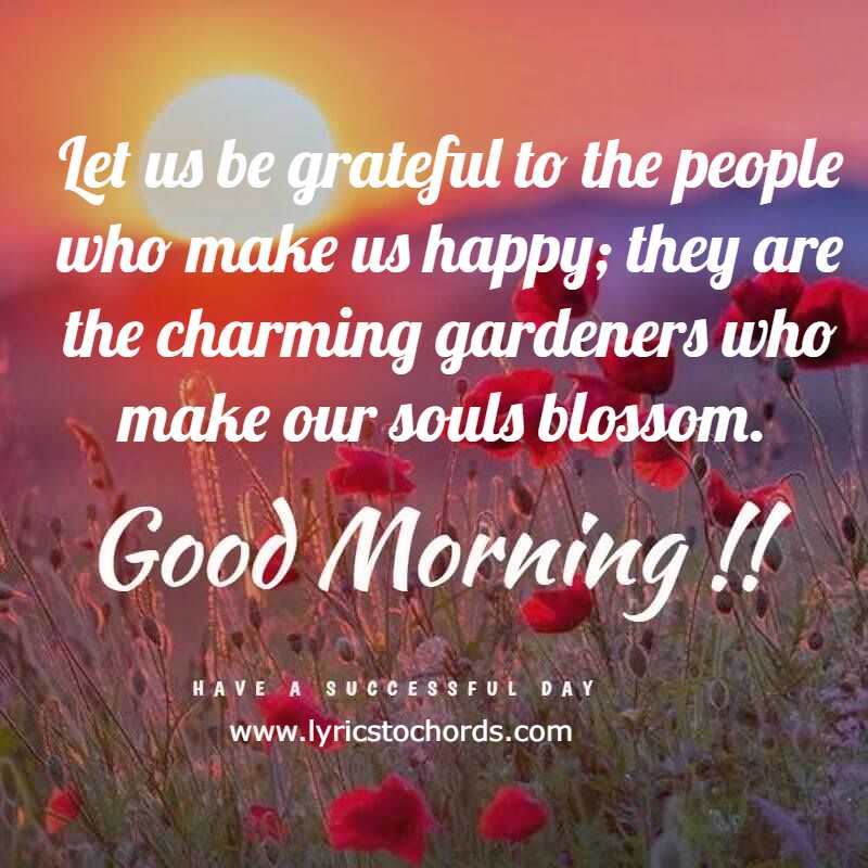 Let us be grateful to the people who make us happy; they are the charming gardeners who make our souls blossom. Good Morning angel!