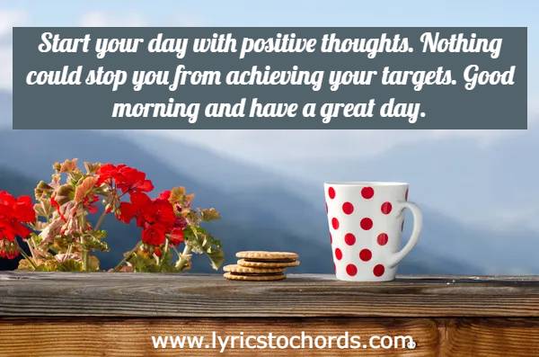 Start your day with positive thoughts. Nothing could stop you from achieving your targets. Good morning and have a great day.