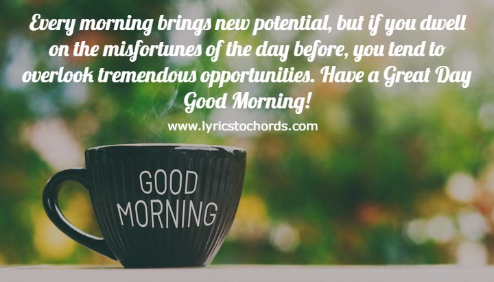 Every morning brings new potential, but if you dwell on the misfortunes of the day before, you tend to overlook tremendous opportunities. Have a Great Day Good Morning!