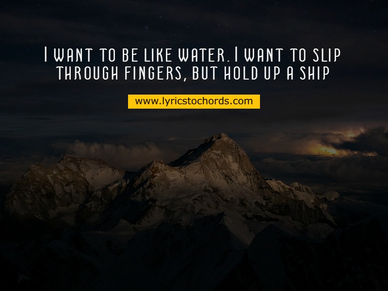 I want to be like water. I want to slip through fingers, but hold up a ship